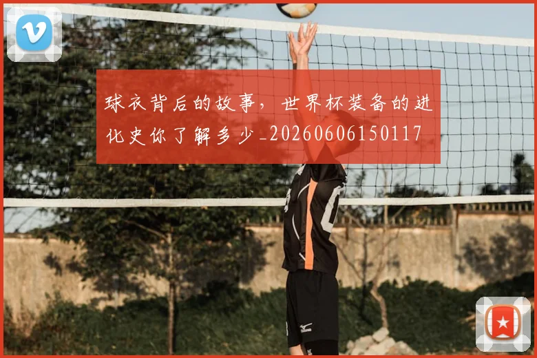 球衣背后的故事，世界杯装备的进化史你了解多少_20260606150117