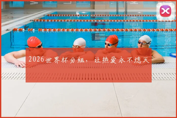 2026世界杯分组，让热爱永不熄灭