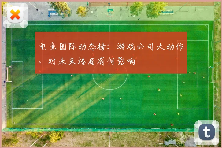 电竞国际动态榜：游戏公司大动作，对未来格局有何影响