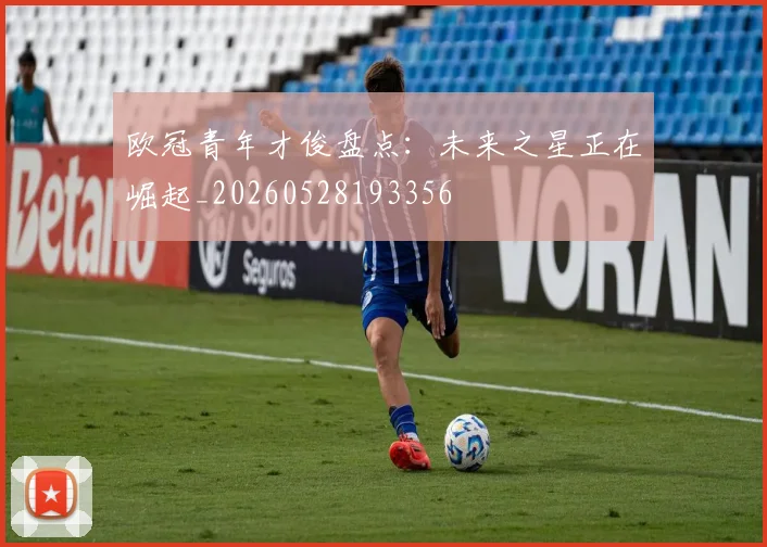 欧冠青年才俊盘点：未来之星正在崛起_20260528193356
