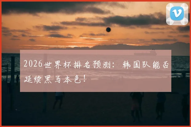 2026世界杯排名预测：韩国队能否延续黑马本色！