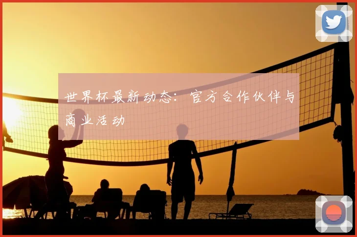 世界杯最新动态：官方合作伙伴与商业活动