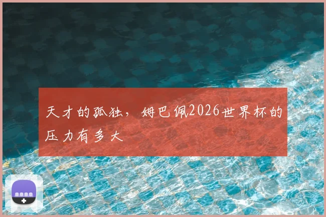 天才的孤独，姆巴佩2026世界杯的压力有多大