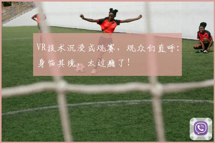 VR技术沉浸式观赛，观众们直呼：身临其境，太过瘾了！