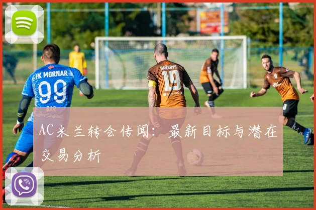 AC米兰转会传闻：最新目标与潜在交易分析