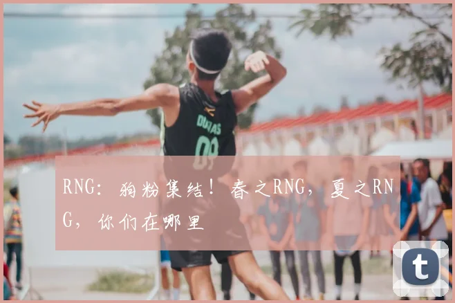 RNG：狗粉集结！春之RNG，夏之RNG，你们在哪里