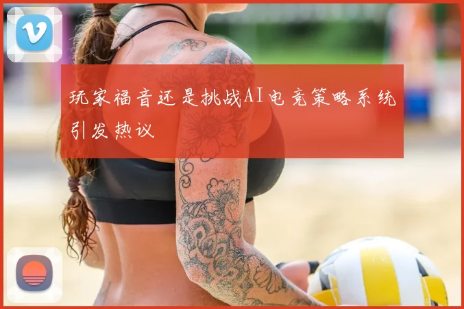 玩家福音还是挑战AI电竞策略系统引发热议