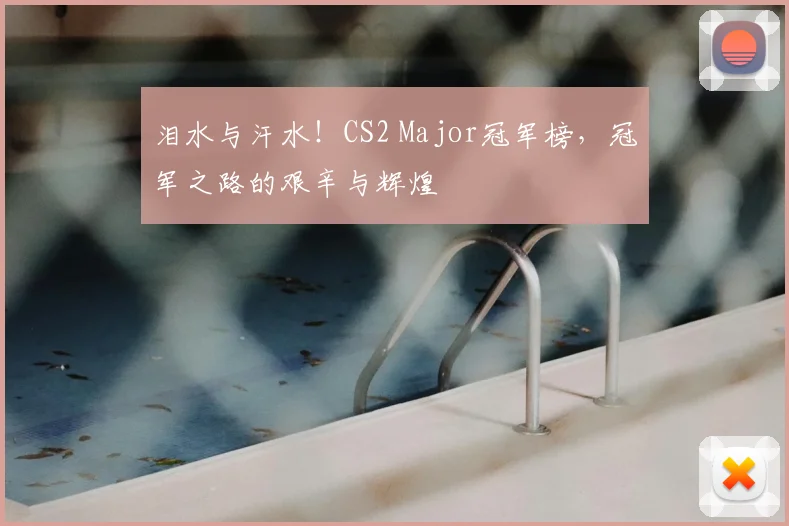 泪水与汗水！CS2 Major冠军榜，冠军之路的艰辛与辉煌