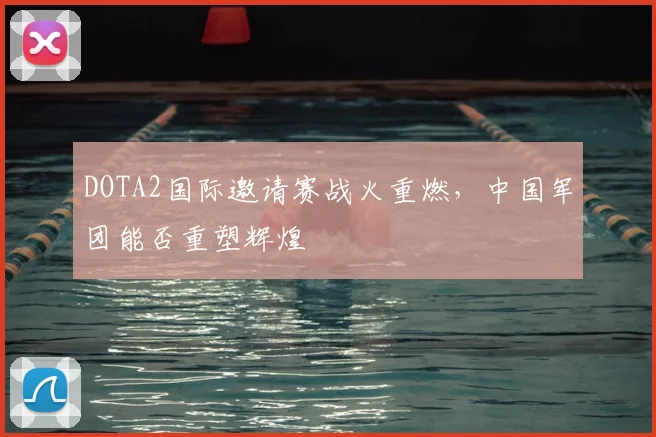 DOTA2国际邀请赛战火重燃，中国军团能否重塑辉煌