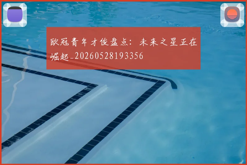 欧冠青年才俊盘点：未来之星正在崛起_20260528193356