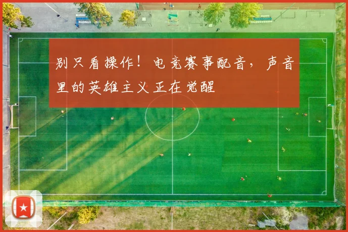 别只看操作！电竞赛事配音，声音里的英雄主义正在觉醒