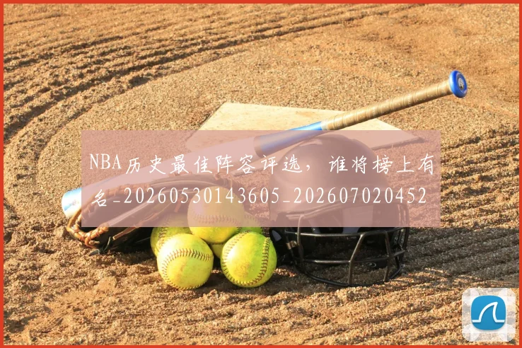 NBA历史最佳阵容评选，谁将榜上有名_20260530143605_20260702045247