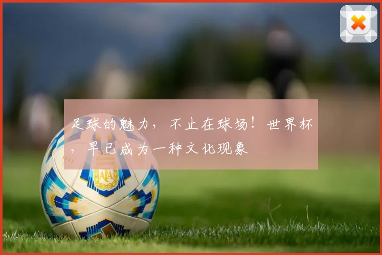 足球的魅力，不止在球场！世界杯，早已成为一种文化现象