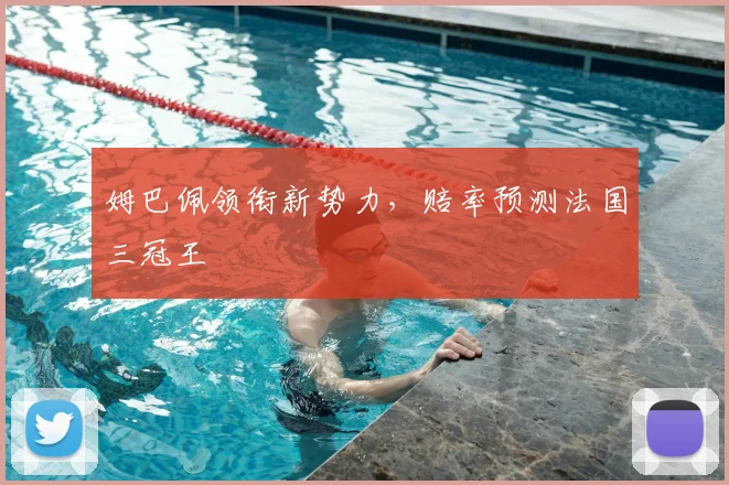 姆巴佩领衔新势力，赔率预测法国三冠王