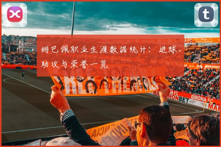 姆巴佩职业生涯数据统计：进球、助攻与荣誉一览