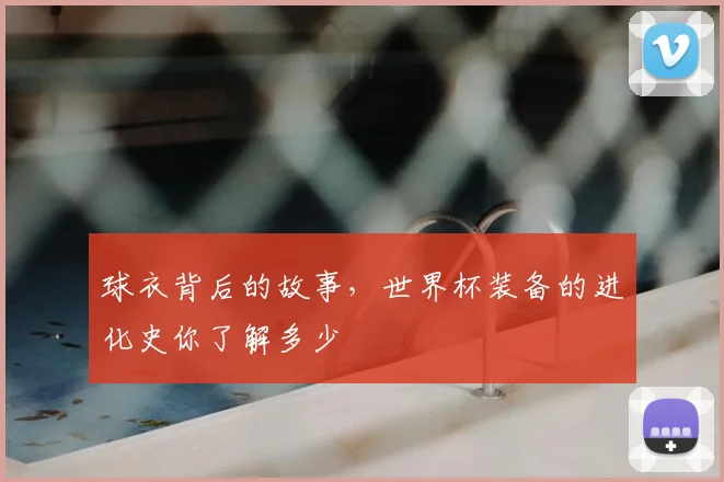 球衣背后的故事，世界杯装备的进化史你了解多少