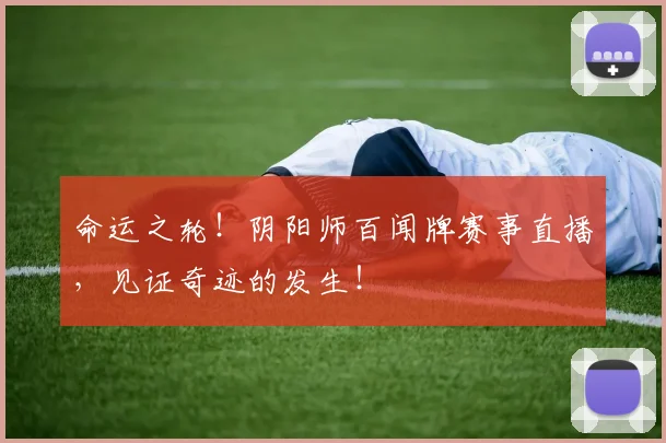 命运之轮！阴阳师百闻牌赛事直播，见证奇迹的发生！