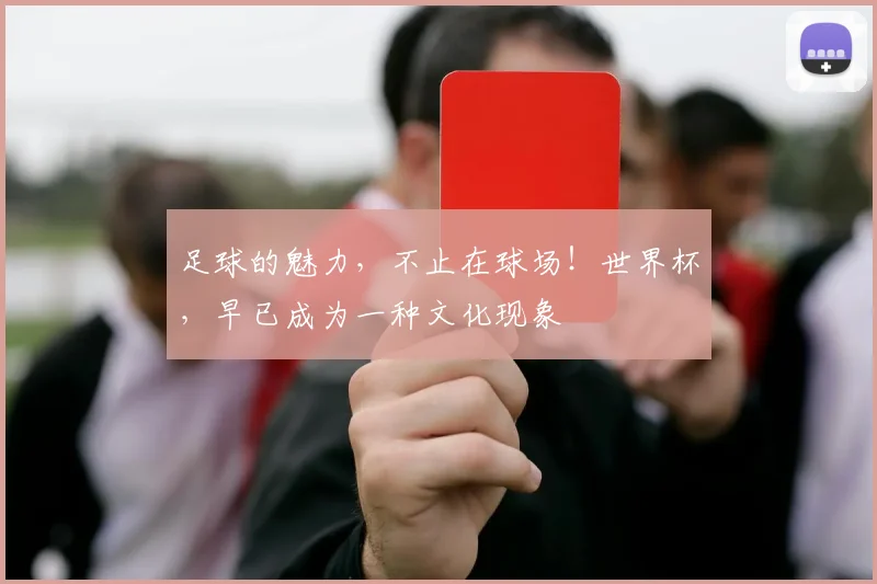 足球的魅力，不止在球场！世界杯，早已成为一种文化现象