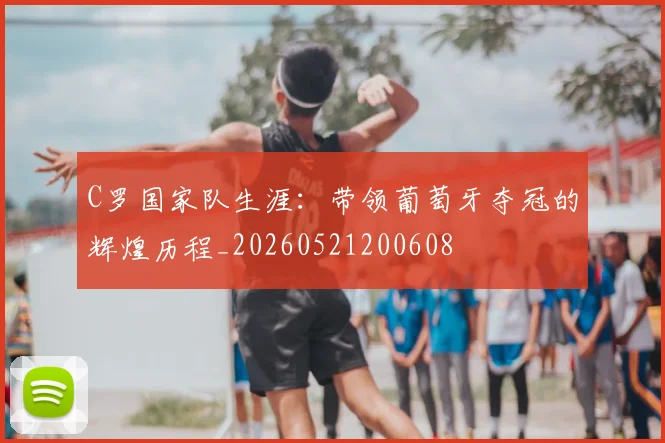 C罗国家队生涯：带领葡萄牙夺冠的辉煌历程_20260521200608