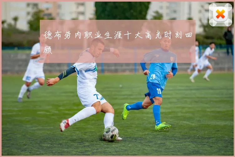 德布劳内职业生涯十大高光时刻回顾
