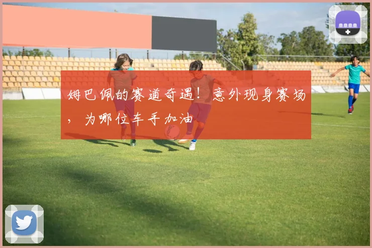 姆巴佩的赛道奇遇！意外现身赛场，为哪位车手加油