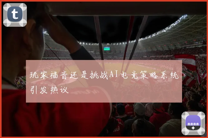 玩家福音还是挑战AI电竞策略系统引发热议