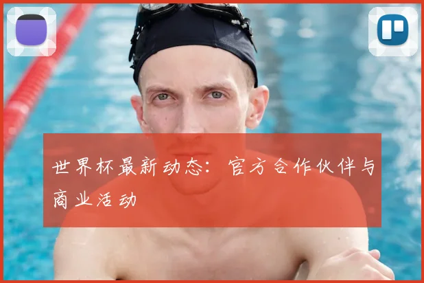 世界杯最新动态：官方合作伙伴与商业活动