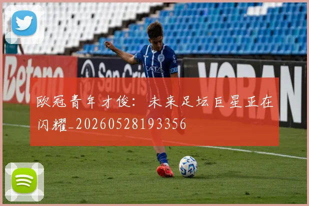 欧冠青年才俊：未来足坛巨星正在闪耀_20260528193356