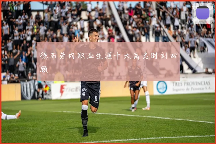 德布劳内职业生涯十大高光时刻回顾