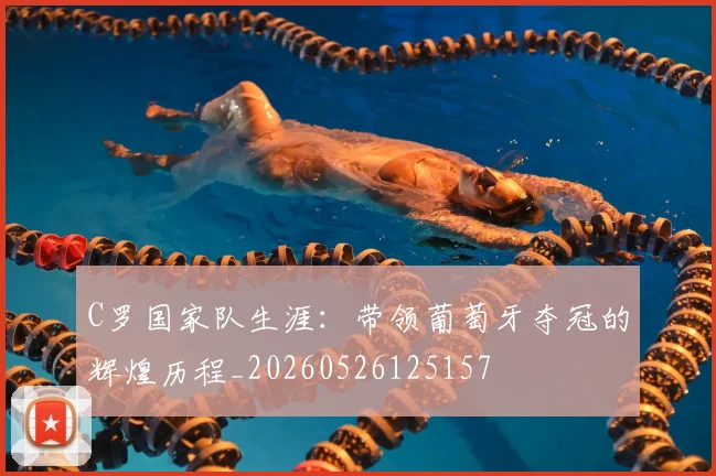 C罗国家队生涯：带领葡萄牙夺冠的辉煌历程_20260526125157