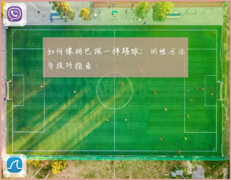 如何像姆巴佩一样踢球：训练方法与技巧指南