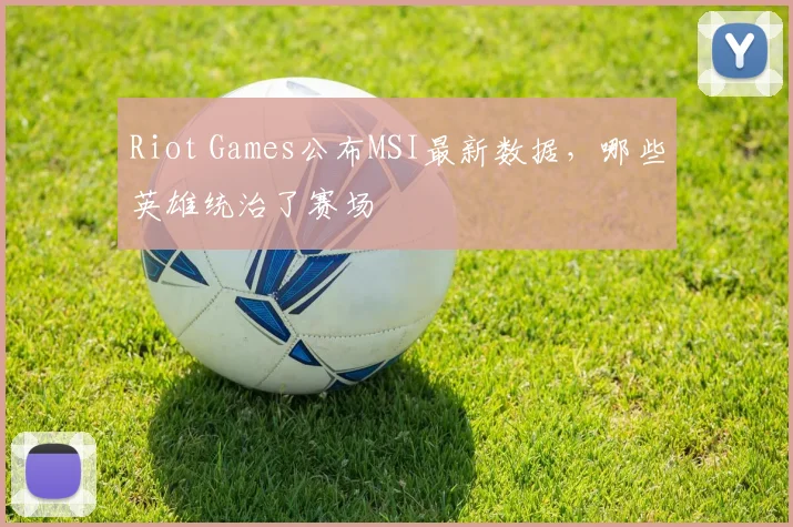 Riot Games公布MSI最新数据，哪些英雄统治了赛场