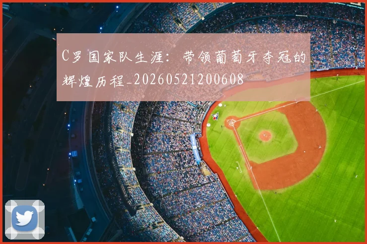 C罗国家队生涯：带领葡萄牙夺冠的辉煌历程_20260521200608