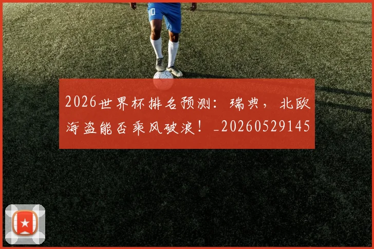 2026世界杯排名预测：瑞典，北欧海盗能否乘风破浪！_20260529145411