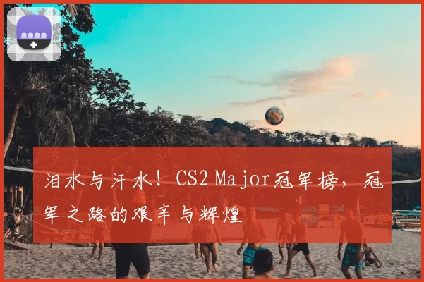 泪水与汗水！CS2 Major冠军榜，冠军之路的艰辛与辉煌