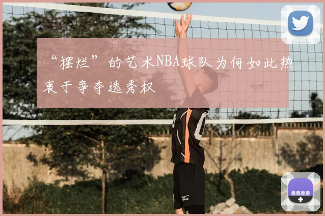 “摆烂”的艺术NBA球队为何如此热衷于争夺选秀权