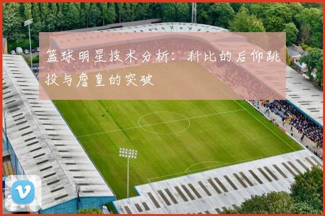 篮球明星技术分析：科比的后仰跳投与詹皇的突破