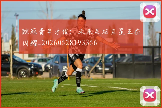 欧冠青年才俊：未来足坛巨星正在闪耀_20260528193356