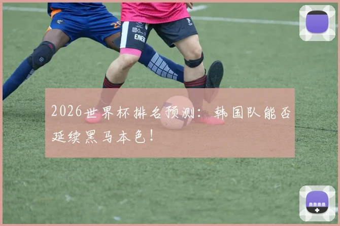 2026世界杯排名预测：韩国队能否延续黑马本色！