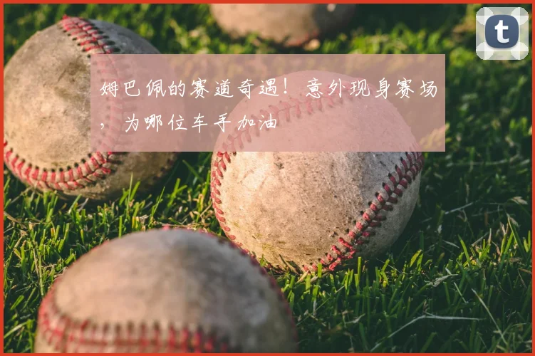 姆巴佩的赛道奇遇！意外现身赛场，为哪位车手加油