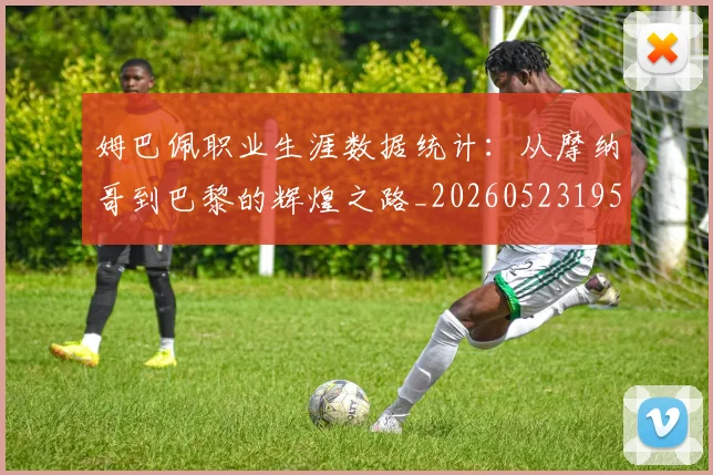 姆巴佩职业生涯数据统计：从摩纳哥到巴黎的辉煌之路_20260523195656