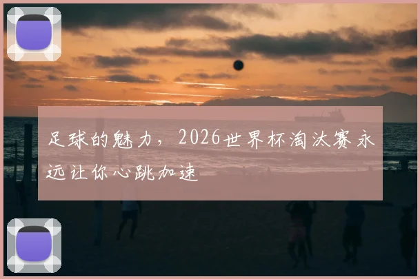 足球的魅力，2026世界杯淘汰赛永远让你心跳加速