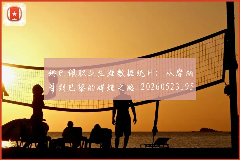 姆巴佩职业生涯数据统计：从摩纳哥到巴黎的辉煌之路_20260523195656
