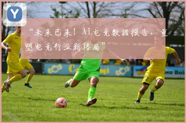“未来已来！AI电竞数据报告，重塑电竞行业新格局”