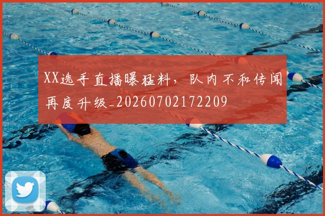 XX选手直播曝猛料，队内不和传闻再度升级_20260702172209