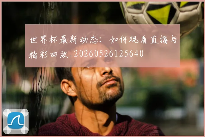 世界杯最新动态：如何观看直播与精彩回放_20260526125640