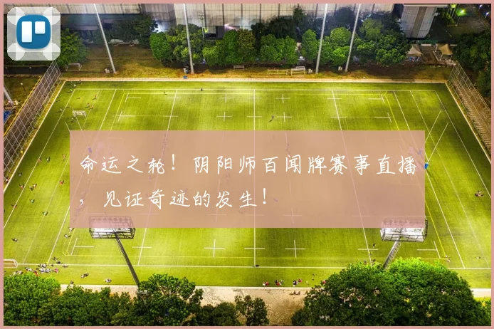 命运之轮！阴阳师百闻牌赛事直播，见证奇迹的发生！