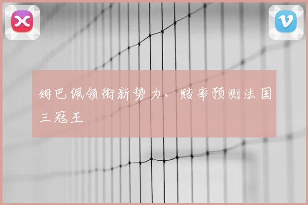 姆巴佩领衔新势力，赔率预测法国三冠王