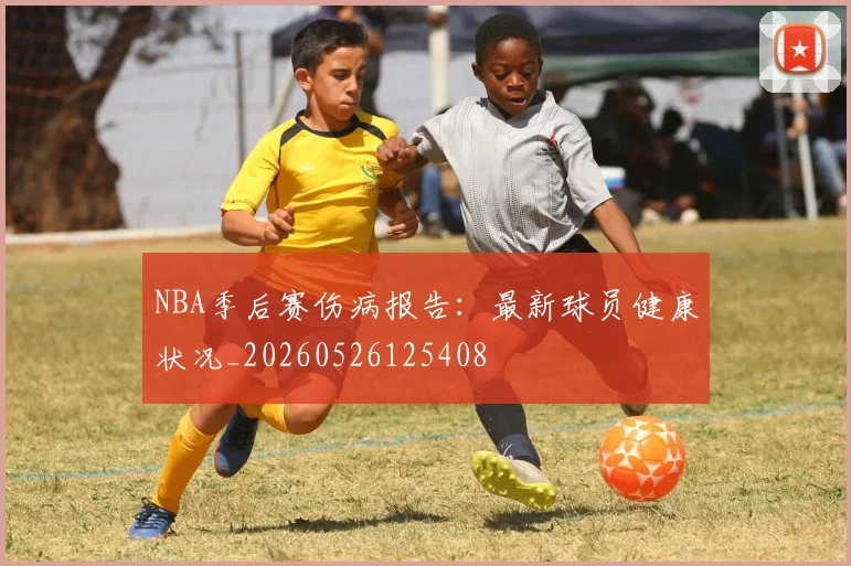 NBA季后赛伤病报告：最新球员健康状况_20260526125408