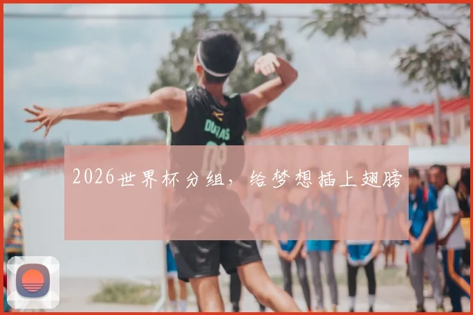 2026世界杯分组，给梦想插上翅膀